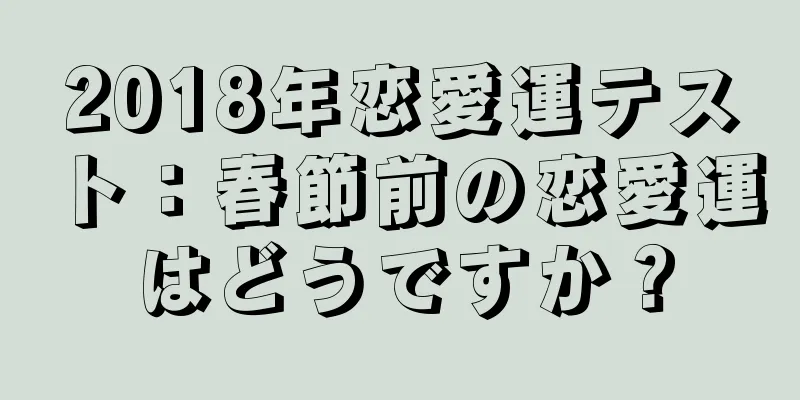 2018年恋愛運テスト：春節前の恋愛運はどうですか？