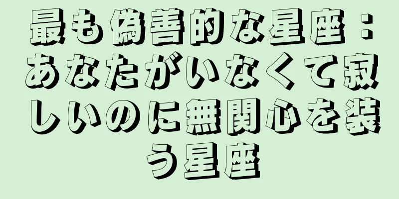 最も偽善的な星座：あなたがいなくて寂しいのに無関心を装う星座