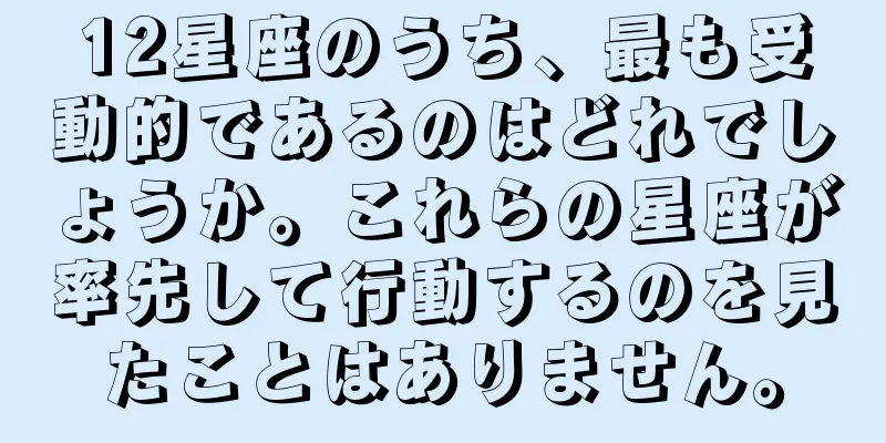 12星座のうち、最も受動的であるのはどれでしょうか。これらの星座が率先して行動するのを見たことはありません。