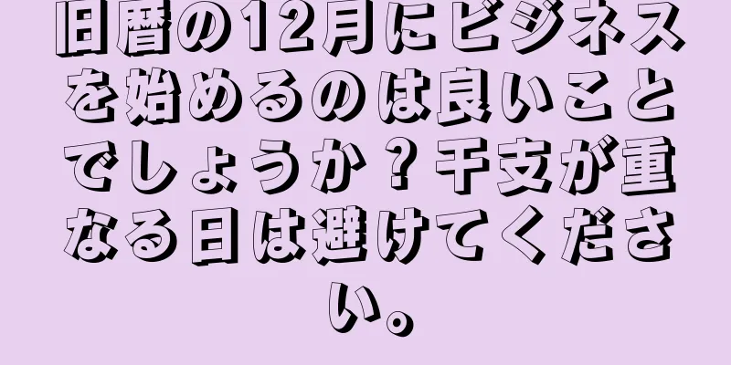 旧暦の12月にビジネスを始めるのは良いことでしょうか？干支が重なる日は避けてください。
