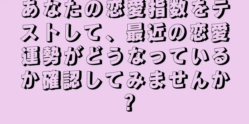 あなたの恋愛指数をテストして、最近の恋愛運勢がどうなっているか確認してみませんか？