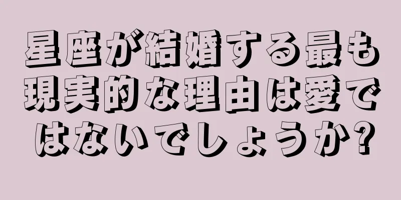 星座が結婚する最も現実的な理由は愛ではないでしょうか?