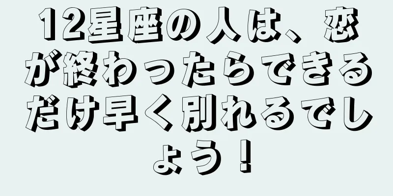 12星座の人は、恋が終わったらできるだけ早く別れるでしょう！