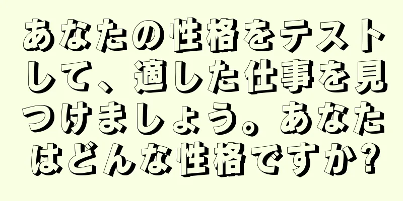 あなたの性格をテストして、適した仕事を見つけましょう。あなたはどんな性格ですか?