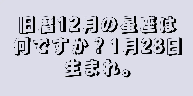 旧暦12月の星座は何ですか？1月28日生まれ。