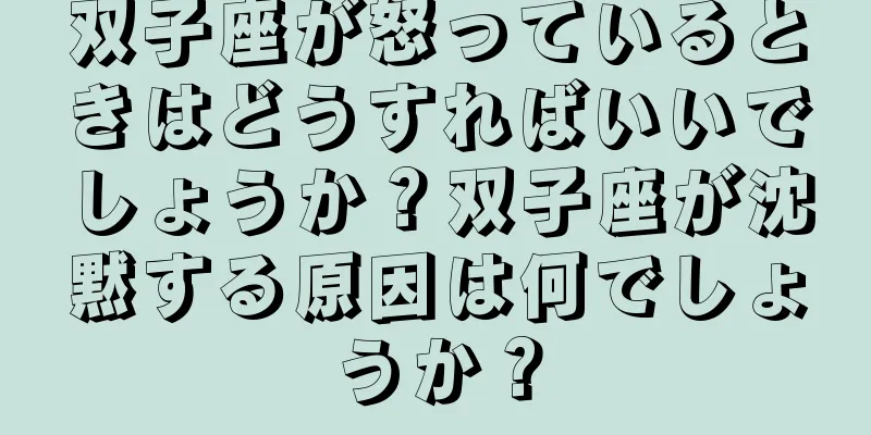 双子座が怒っているときはどうすればいいでしょうか？双子座が沈黙する原因は何でしょうか？