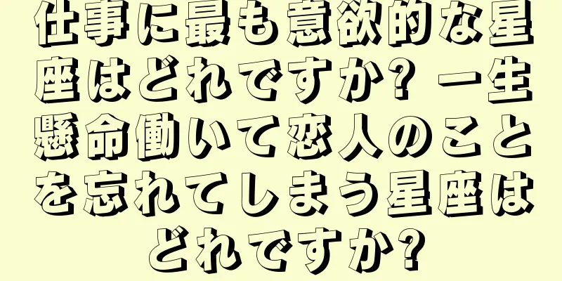 仕事に最も意欲的な星座はどれですか? 一生懸命働いて恋人のことを忘れてしまう星座はどれですか?