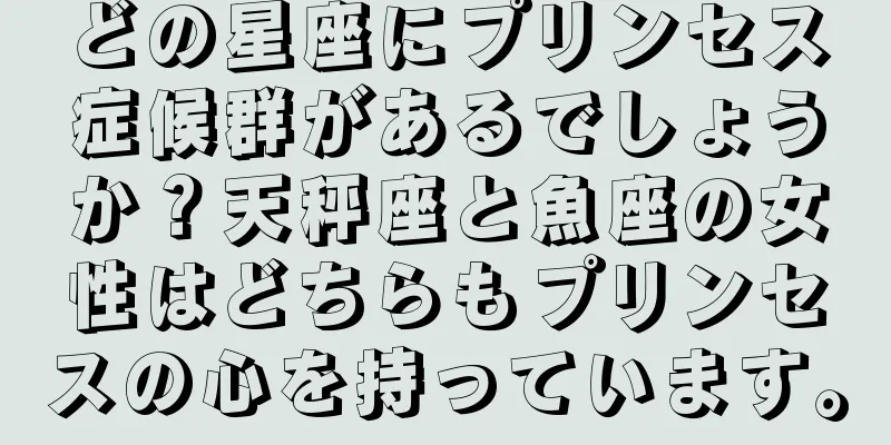 どの星座にプリンセス症候群があるでしょうか？天秤座と魚座の女性はどちらもプリンセスの心を持っています。