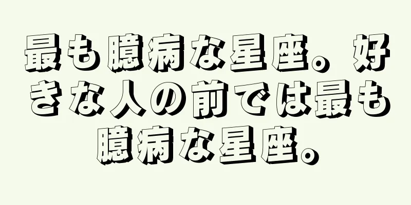 最も臆病な星座。好きな人の前では最も臆病な星座。
