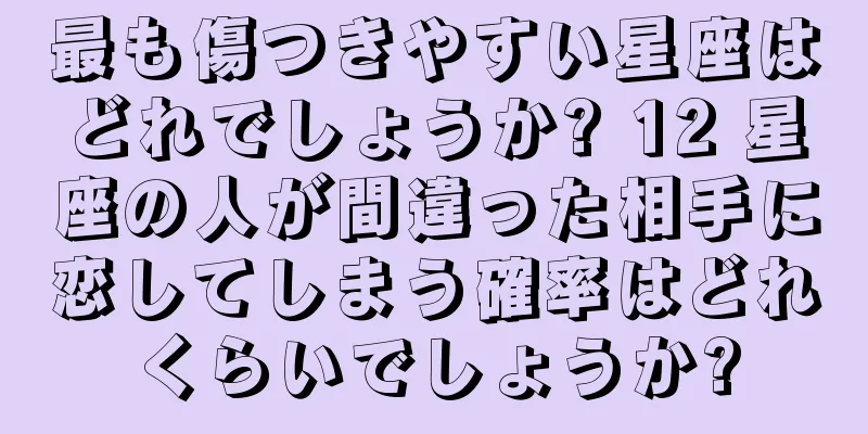 最も傷つきやすい星座はどれでしょうか? 12 星座の人が間違った相手に恋してしまう確率はどれくらいでしょうか?