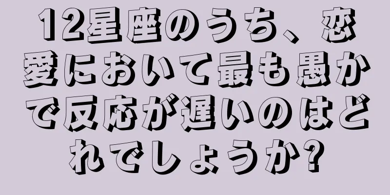 12星座のうち、恋愛において最も愚かで反応が遅いのはどれでしょうか?