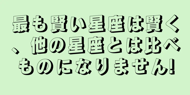 最も賢い星座は賢く、他の星座とは比べものになりません!
