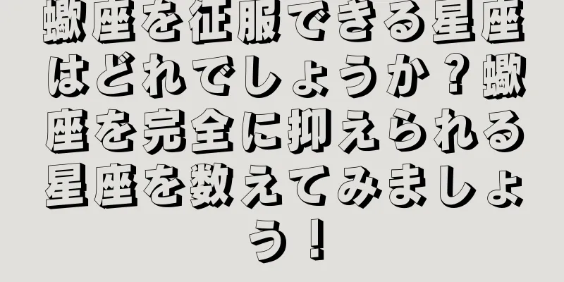 蠍座を征服できる星座はどれでしょうか？蠍座を完全に抑えられる星座を数えてみましょう！