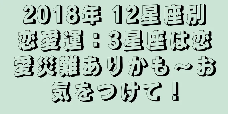2018年 12星座別恋愛運：3星座は恋愛災難ありかも～お気をつけて！