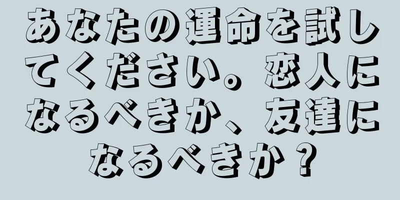 あなたの運命を試してください。恋人になるべきか、友達になるべきか？