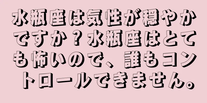 水瓶座は気性が穏やかですか？水瓶座はとても怖いので、誰もコントロールできません。