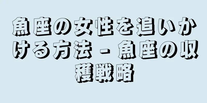 魚座の女性を追いかける方法 - 魚座の収穫戦略