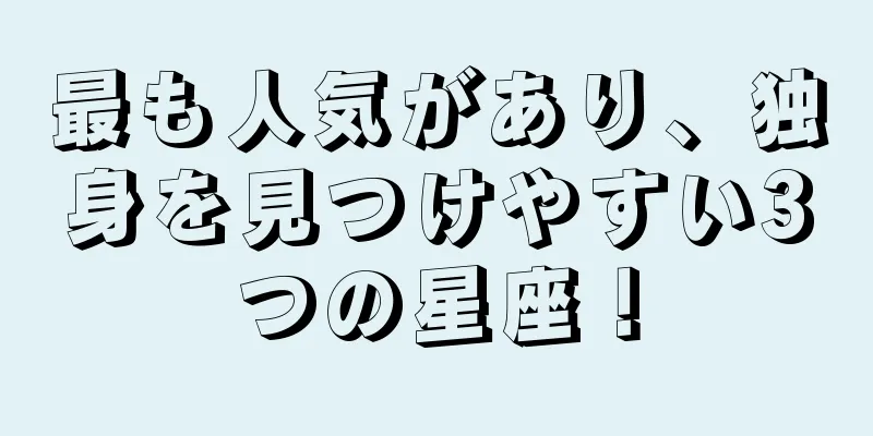 最も人気があり、独身を見つけやすい3つの星座！