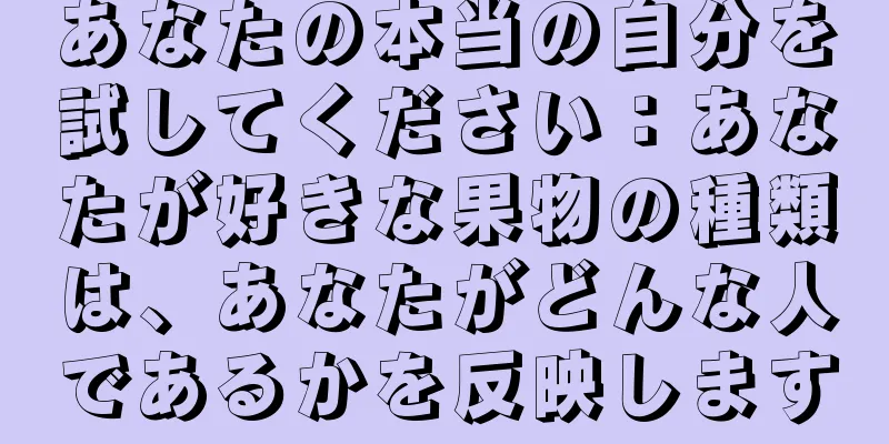 あなたの本当の自分を試してください：あなたが好きな果物の種類は、あなたがどんな人であるかを反映します