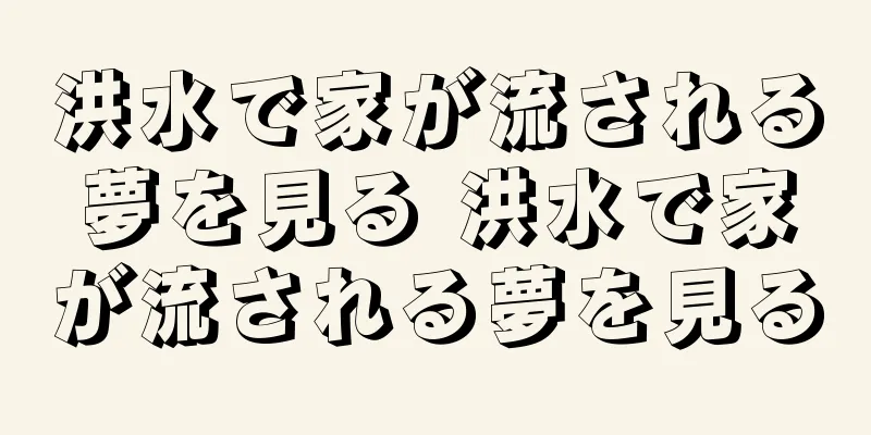 洪水で家が流される夢を見る 洪水で家が流される夢を見る