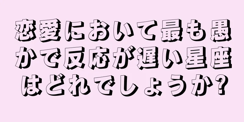 恋愛において最も愚かで反応が遅い星座はどれでしょうか?