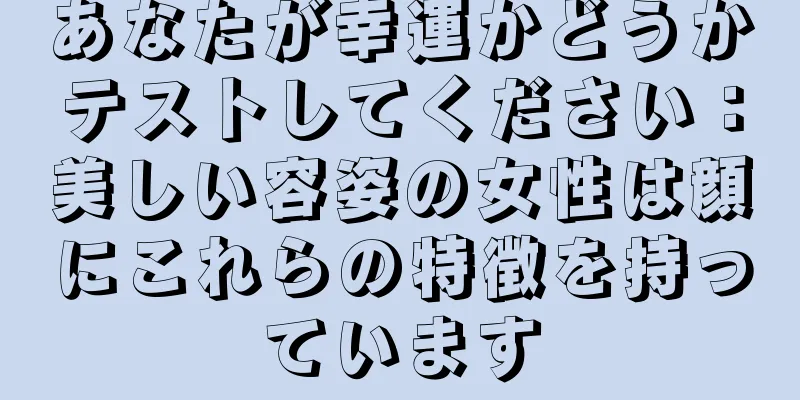 あなたが幸運かどうかテストしてください：美しい容姿の女性は顔にこれらの特徴を持っています