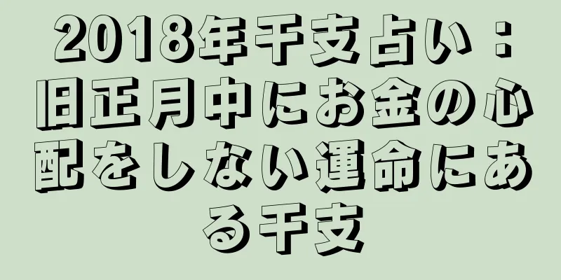 2018年干支占い：旧正月中にお金の心配をしない運命にある干支