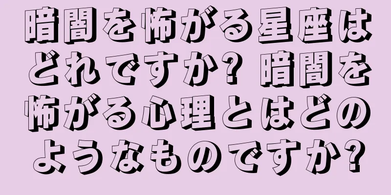 暗闇を怖がる星座はどれですか? 暗闇を怖がる心理とはどのようなものですか?