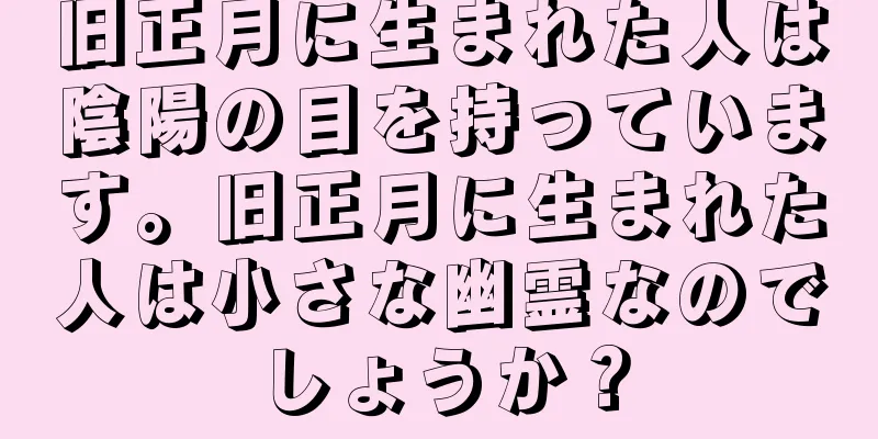 旧正月に生まれた人は陰陽の目を持っています。旧正月に生まれた人は小さな幽霊なのでしょうか？