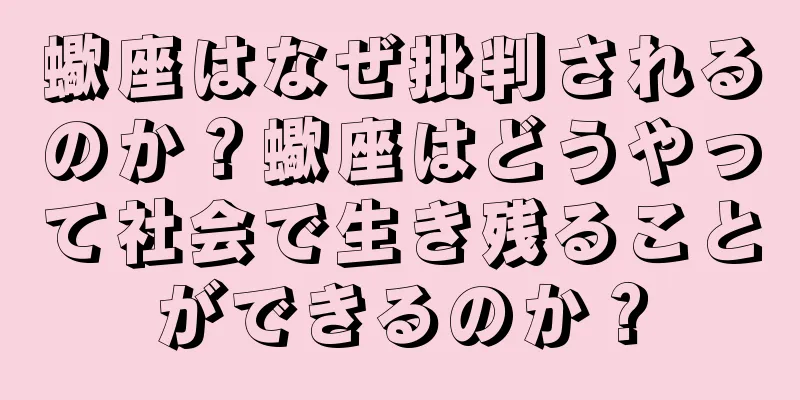 蠍座はなぜ批判されるのか？蠍座はどうやって社会で生き残ることができるのか？