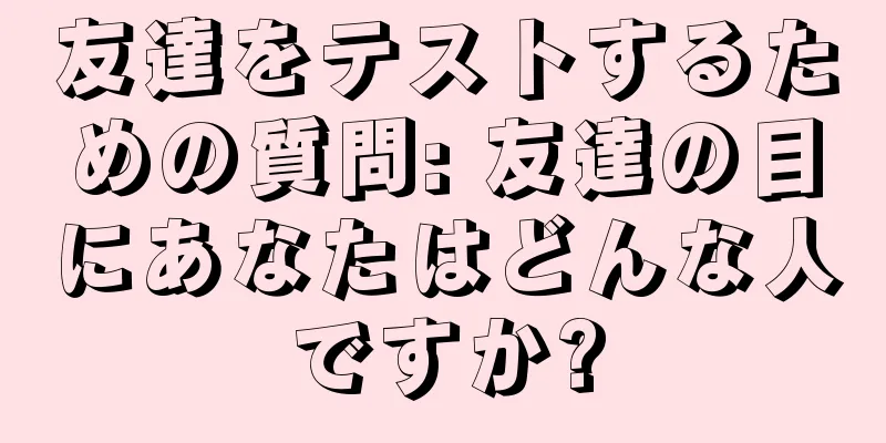 友達をテストするための質問: 友達の目にあなたはどんな人ですか?