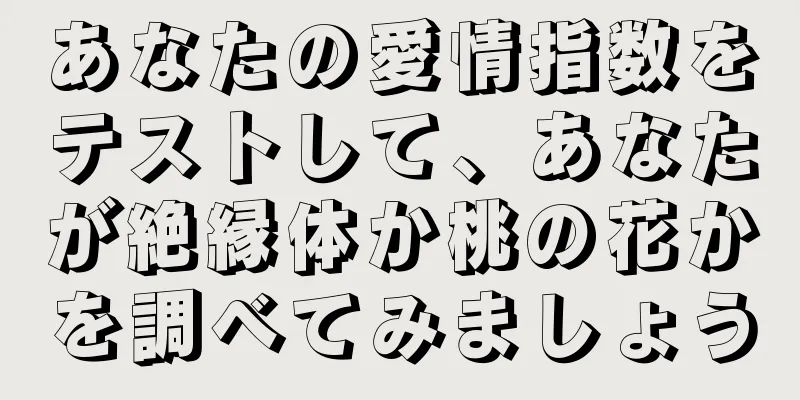 あなたの愛情指数をテストして、あなたが絶縁体か桃の花かを調べてみましょう