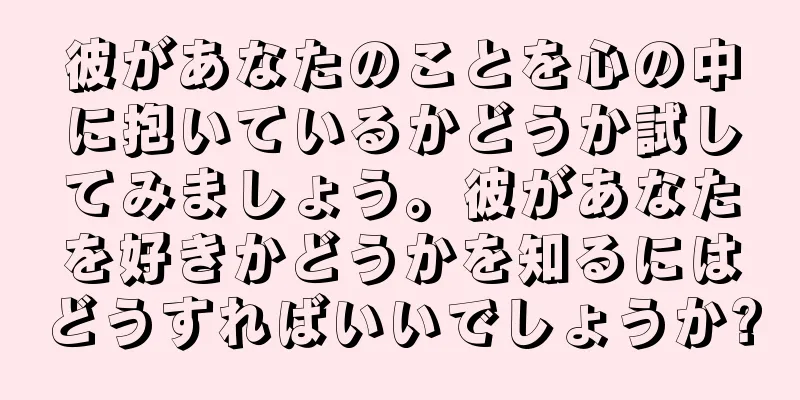 彼があなたのことを心の中に抱いているかどうか試してみましょう。彼があなたを好きかどうかを知るにはどうすればいいでしょうか?