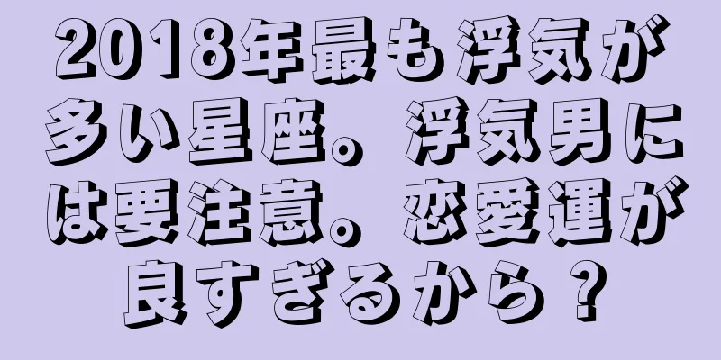 2018年最も浮気が多い星座。浮気男には要注意。恋愛運が良すぎるから？
