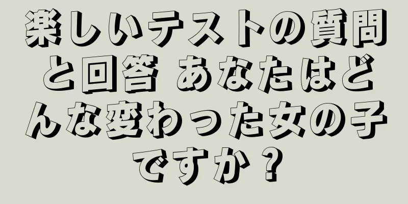 楽しいテストの質問と回答 あなたはどんな変わった女の子ですか？