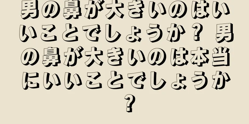 男の鼻が大きいのはいいことでしょうか？ 男の鼻が大きいのは本当にいいことでしょうか？
