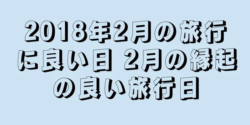 2018年2月の旅行に良い日 2月の縁起の良い旅行日