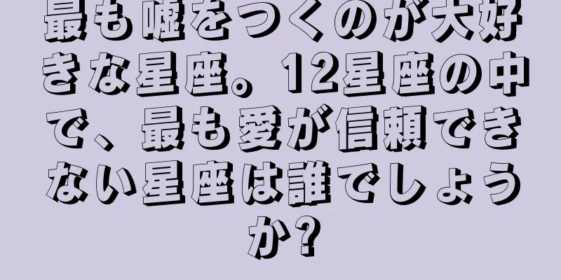 最も嘘をつくのが大好きな星座。12星座の中で、最も愛が信頼できない星座は誰でしょうか?