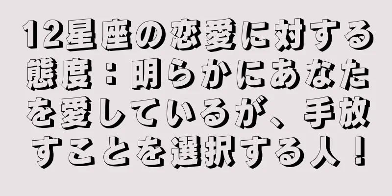 12星座の恋愛に対する態度：明らかにあなたを愛しているが、手放すことを選択する人！