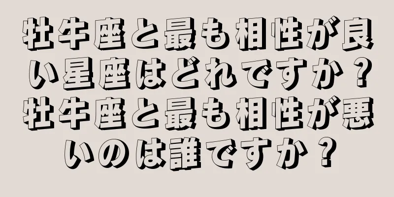 牡牛座と最も相性が良い星座はどれですか？牡牛座と最も相性が悪いのは誰ですか？