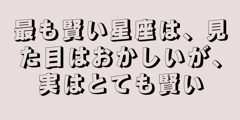 最も賢い星座は、見た目はおかしいが、実はとても賢い