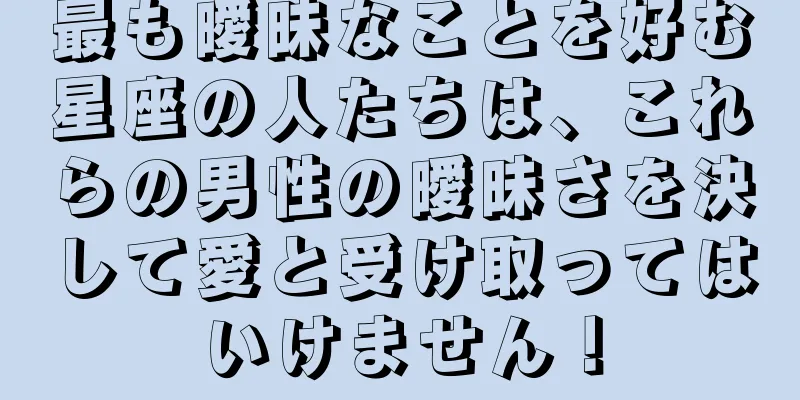 最も曖昧なことを好む星座の人たちは、これらの男性の曖昧さを決して愛と受け取ってはいけません！