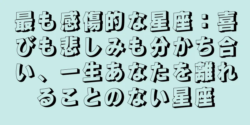 最も感傷的な星座：喜びも悲しみも分かち合い、一生あなたを離れることのない星座