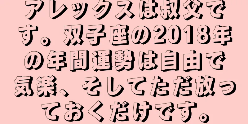 アレックスは叔父です。双子座の2018年の年間運勢は自由で気楽、そしてただ放っておくだけです。