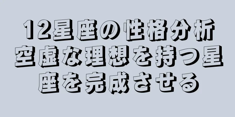 12星座の性格分析空虚な理想を持つ星座を完成させる