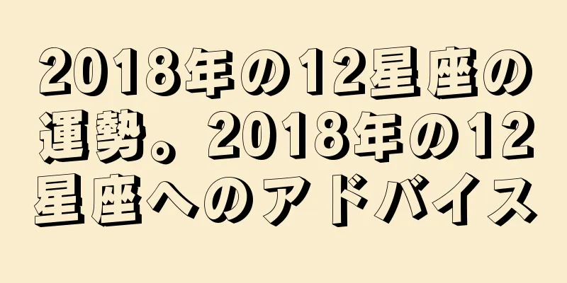 2018年の12星座の運勢。2018年の12星座へのアドバイス