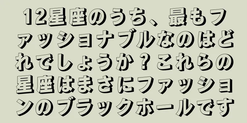 12星座のうち、最もファッショナブルなのはどれでしょうか？これらの星座はまさにファッションのブラックホールです