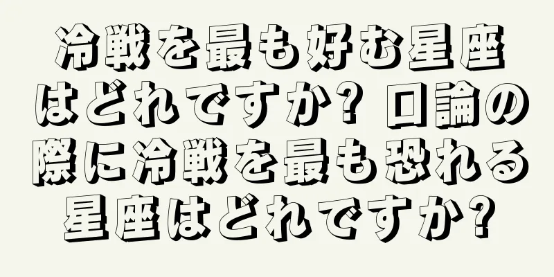 冷戦を最も好む星座はどれですか? 口論の際に冷戦を最も恐れる星座はどれですか?