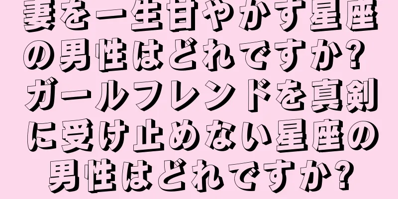 妻を一生甘やかす星座の男性はどれですか? ガールフレンドを真剣に受け止めない星座の男性はどれですか?