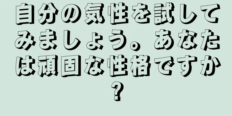 自分の気性を試してみましょう。あなたは頑固な性格ですか?